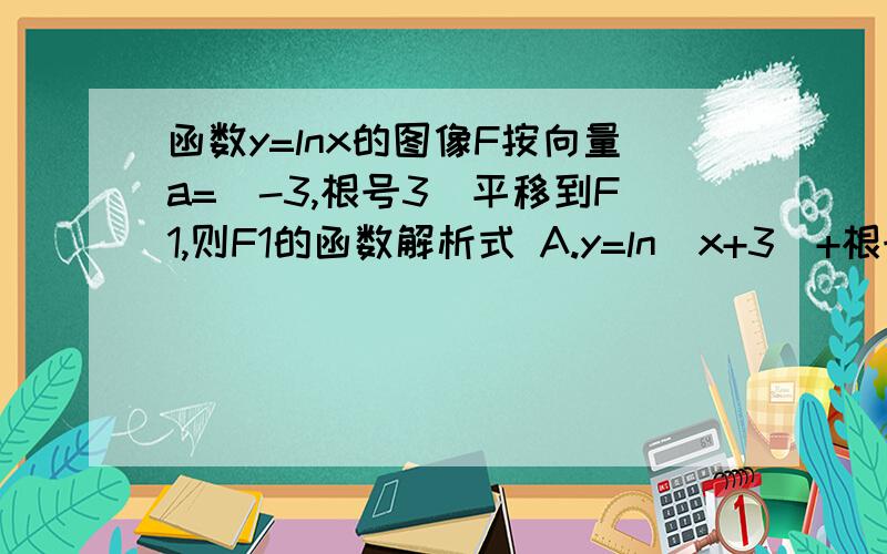 函数y=lnx的图像F按向量a=(-3,根号3)平移到F1,则F1的函数解析式 A.y=ln(x+3)+根号3 B.y=ln(x+3)-根号3 C.y=ln(x-根号3)-3 D.y=ln(x-根号3)+3