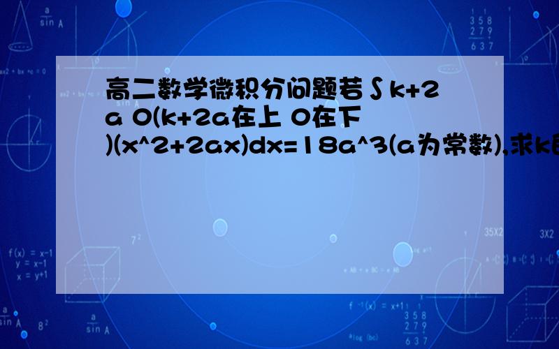 高二数学微积分问题若∫k+2a 0(k+2a在上 0在下)(x^2+2ax)dx=18a^3(a为常数),求k的值. 请写明过程,谢谢!