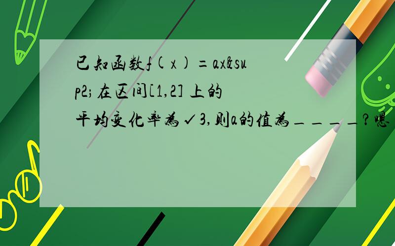 已知函数f(x)=ax²在区间[1,2] 上的平均变化率为√3,则a的值为____?嗯 根号3