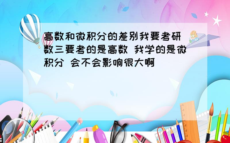 高数和微积分的差别我要考研 数三要考的是高数 我学的是微积分 会不会影响很大啊