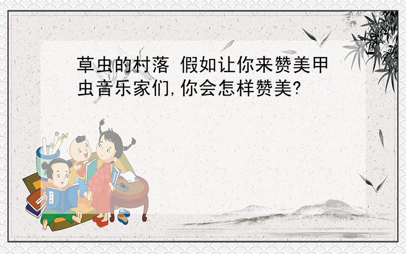 草虫的村落 假如让你来赞美甲虫音乐家们,你会怎样赞美?