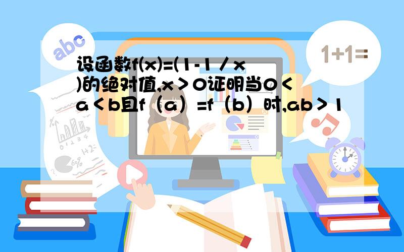 设函数f(x)=(1-1／x)的绝对值,x＞0证明当0＜a＜b且f（a）=f（b）时,ab＞1