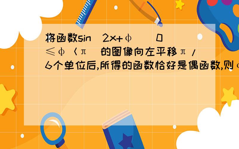 将函数sin(2x+φ)(0≤φ＜π)的图像向左平移π/6个单位后,所得的函数恰好是偶函数,则φ的值为?