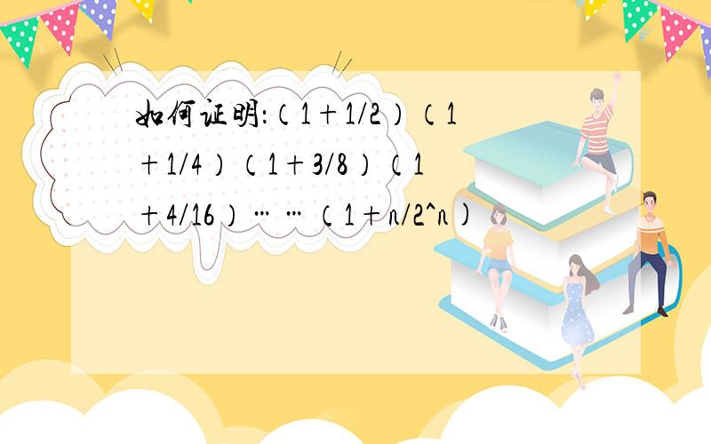 如何证明：（1+1/2）（1+1/4）（1+3/8）（1+4/16）……（1+n/2^n)