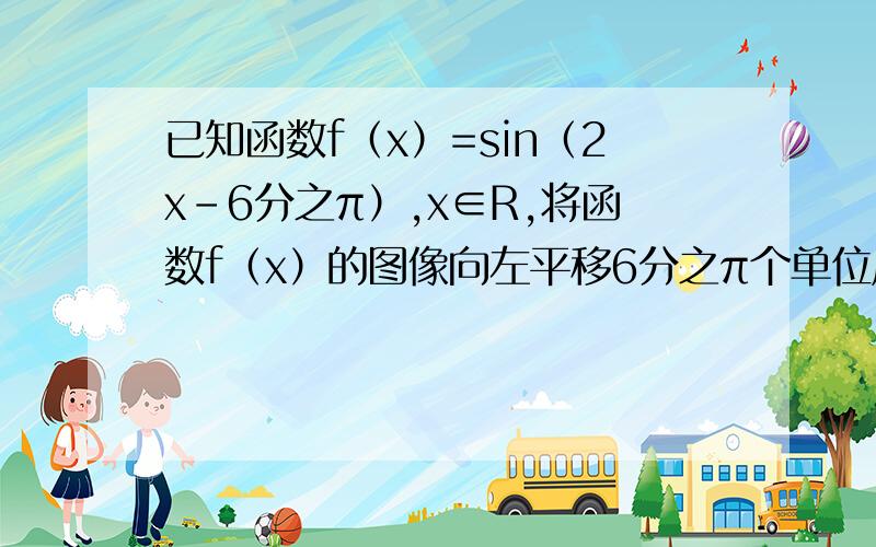 已知函数f（x）=sin（2x-6分之π）,x∈R,将函数f（x）的图像向左平移6分之π个单位后得函数g（x）的图像设△ABC三个内角A,B,C,的对边分别为a,b,c1.若c=根号7,f（C）=1,sinB=3sinA,求a,b2.若g（B）=1且向