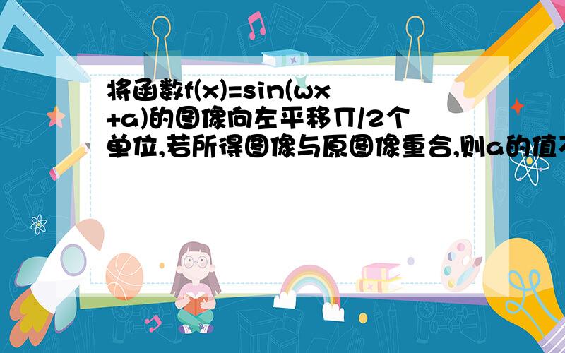 将函数f(x)=sin(wx+a)的图像向左平移∏/2个单位,若所得图像与原图像重合,则a的值不可能是（ ）A.4 B.6 C.8 D.12