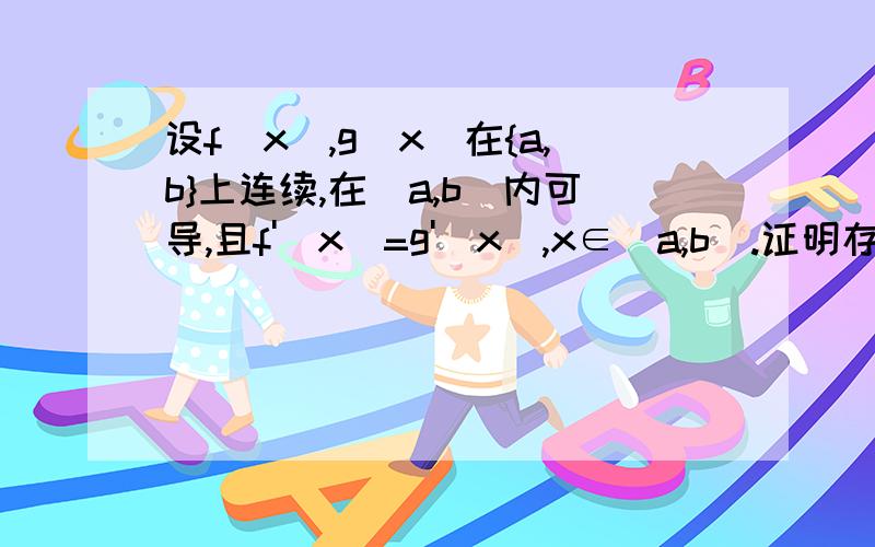 设f(x),g(x)在{a,b}上连续,在(a,b)内可导,且f'(x)=g'(x),x∈(a,b).证明存在常数C,使得f(x)=g(x)+C且x∈{a,b}急求答案,谢谢请详细证明