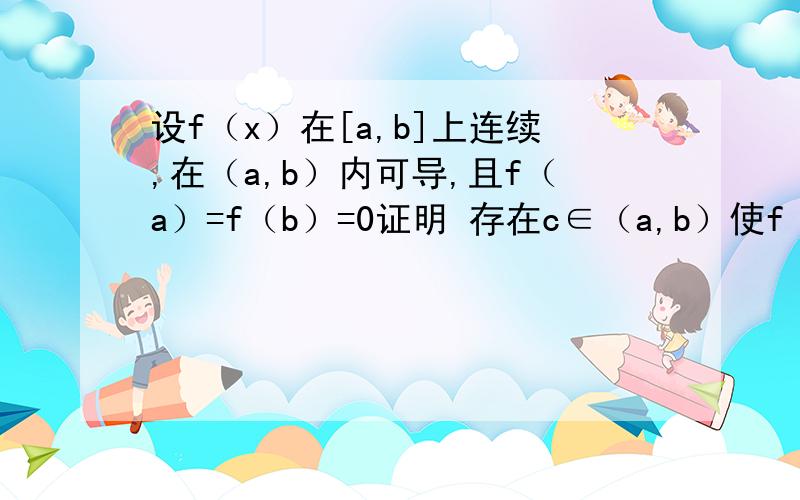 设f（x）在[a,b]上连续,在（a,b）内可导,且f（a）=f（b）=0证明 存在c∈（a,b）使f‘（c）+f（c）=0设f（x）在[a,b]上连续,在（a,b）内可导,且f（a）=f（b）=0证明 存在c∈（a,b）使f ‘（c）+f（c）=0