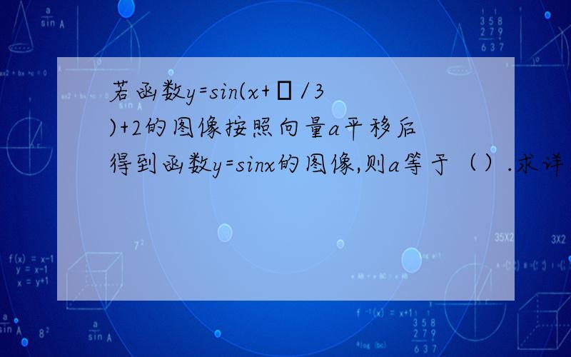 若函数y=sin(x+π/3)+2的图像按照向量a平移后得到函数y=sinx的图像,则a等于（）.求详解和关于三角函数平