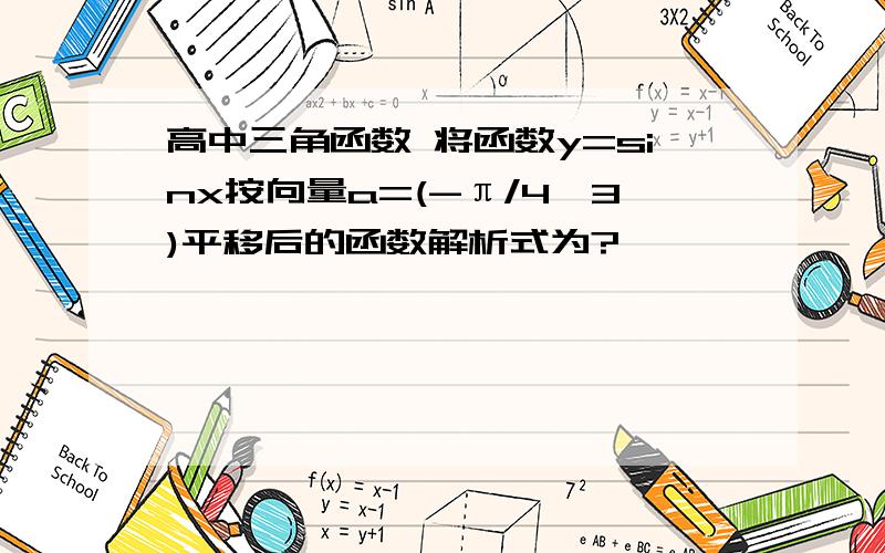 高中三角函数 将函数y=sinx按向量a=(-π/4,3)平移后的函数解析式为?