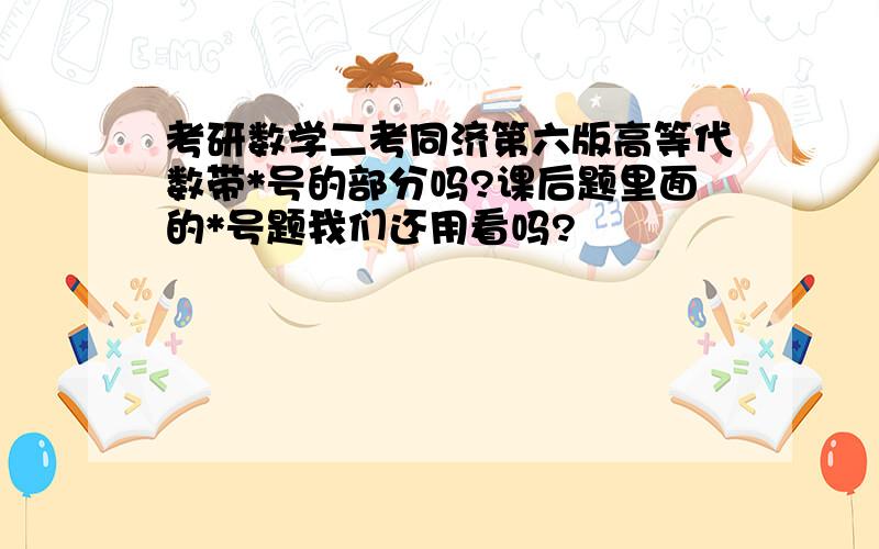 考研数学二考同济第六版高等代数带*号的部分吗?课后题里面的*号题我们还用看吗?