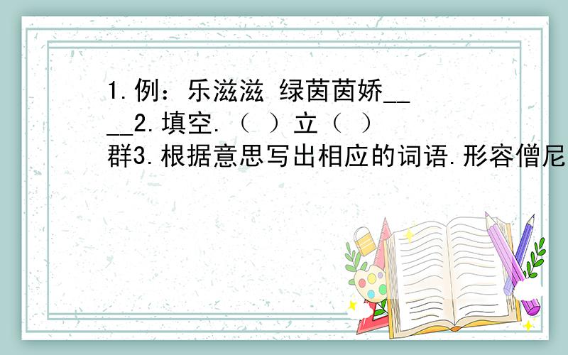 1.例：乐滋滋 绿茵茵娇____2.填空.（ ）立（ ）群3.根据意思写出相应的词语.形容僧尼的寂寞生活或者时日的推移；也比喻可以使人警醒的话.（ ）4.修改病句.通过学习讨论,使同学们提高了认