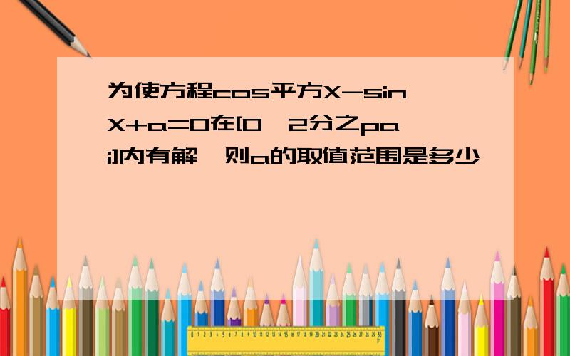 为使方程cos平方X-sinX+a=0在[0,2分之pai]内有解,则a的取值范围是多少