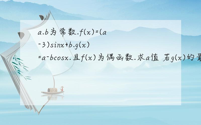 a.b为常数.f(x)=(a-3)sinx+b.g(x)=a-bcosx.且f(x)为偶函数.求a值 若g(x)的最小值为-1,且sinx＞0,求b