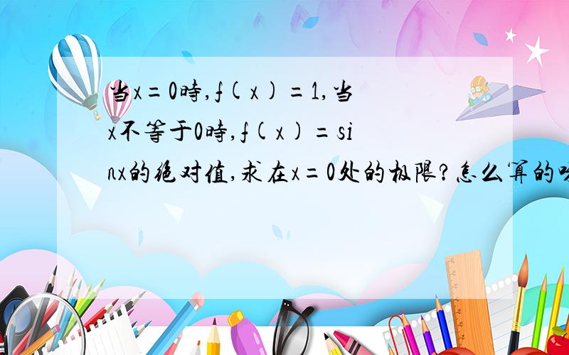 当x=0时,f(x)=1,当x不等于0时,f(x)=sinx的绝对值,求在x=0处的极限?怎么算的呀?