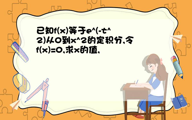 已知f(x)等于e^(-t^2)从0到x^2的定积分,令f(x)=0,求x的值,