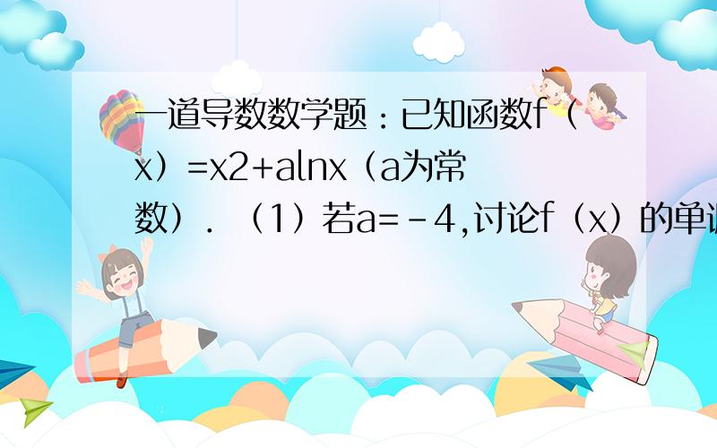 一道导数数学题：已知函数f（x）=x2+alnx（a为常数）．（1）若a=-4,讨论f（x）的单调性；（2）若a≥-4,求f（x）在[1,e]上的最小值及相应的x的值；第二问答案：（2）a≥-4时,f（x）=x2+alnx,x∈[1,e],