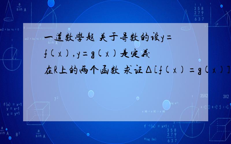 一道数学题 关于导数的设y=f(x),y=g(x)是定义在R上的两个函数 求证Δ[f(x)=g(x)]=Δf(x)+Δg(x)写清楚过程就行