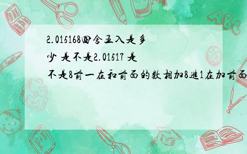 2.015168四舍五入是多少 是不是2.01517 是不是8前一在和前面的数相加8进1在加前面的数 就是一共有 6位数就行 不加小数点 你们看看怎么算 我一点都不会