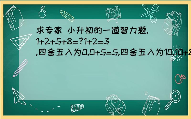 求专家 小升初的一道智力题.1+2+5+8=?1+2=3,四舍五入为0.0+5=5,四舍五入为10.10+8=18,四舍五入为20所以,1+2+5+8=20求1+2+3+.+100=?注意要用四舍五入的方法