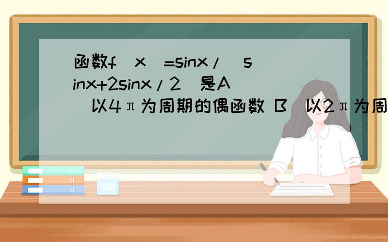 函数f(x)=sinx/(sinx+2sinx/2)是A．以4π为周期的偶函数 B．以2π为周期的奇函数C．以2π为周期的偶函数 D．以4π为周期的奇函数