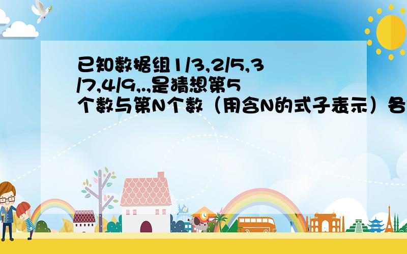 已知数据组1/3,2/5,3/7,4/9,.,是猜想第5个数与第N个数（用含N的式子表示）各是多少