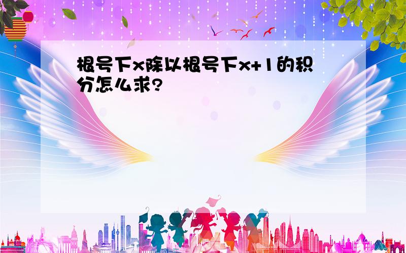 根号下x除以根号下x+1的积分怎么求?