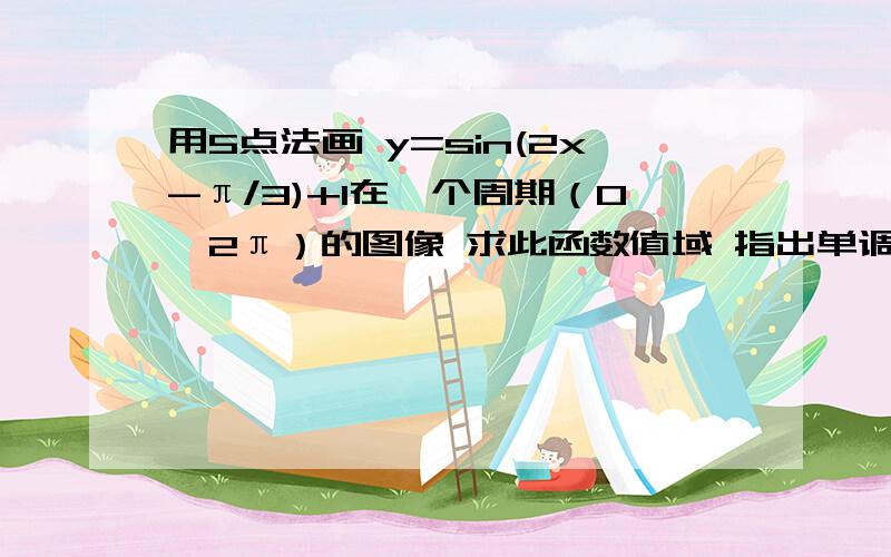 用5点法画 y=sin(2x-π/3)+1在一个周期（0,2π）的图像 求此函数值域 指出单调区间