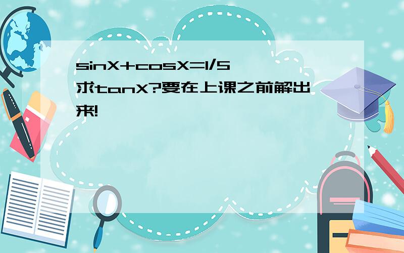 sinX+cosX=1/5 求tanX?要在上课之前解出来!