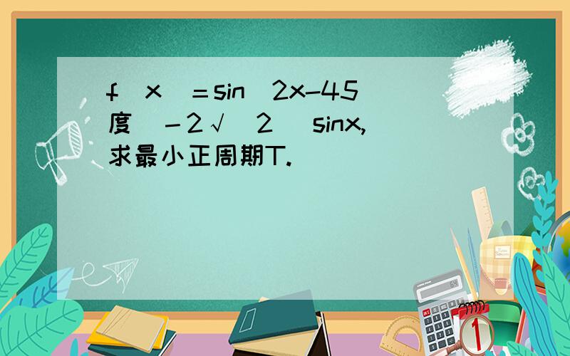 f（x）＝sin（2x-45度）－2√（2） sinx,求最小正周期T.