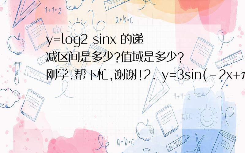 y=log2 sinx 的递减区间是多少?值域是多少? 刚学.帮下忙,谢谢!2. y=3sin(-2x+π/3)的递减区间是多少? 还有这题