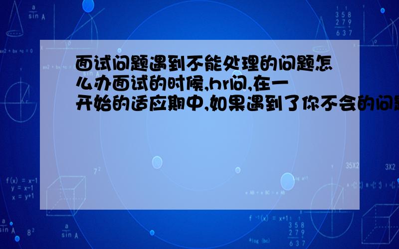 面试问题遇到不能处理的问题怎么办面试的时候,hr问,在一开始的适应期中,如果遇到了你不会的问题,而且周围的人因为工作比较忙都不给你帮助,你该怎么处理?这个该怎么回答呢?