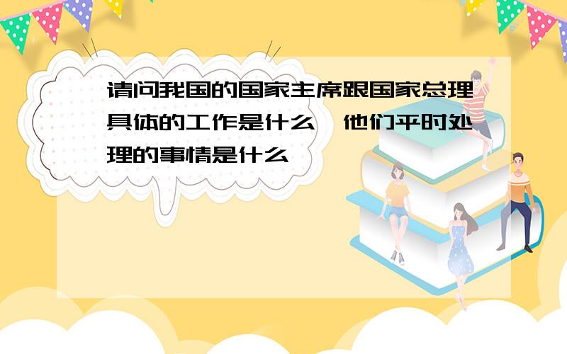 请问我国的国家主席跟国家总理具体的工作是什么,他们平时处理的事情是什么