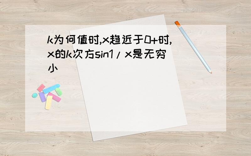 k为何值时,x趋近于0+时,x的k次方sin1/x是无穷小