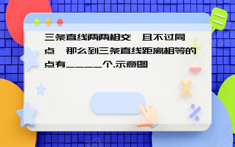 三条直线两两相交,且不过同一点,那么到三条直线距离相等的点有____个.示意图