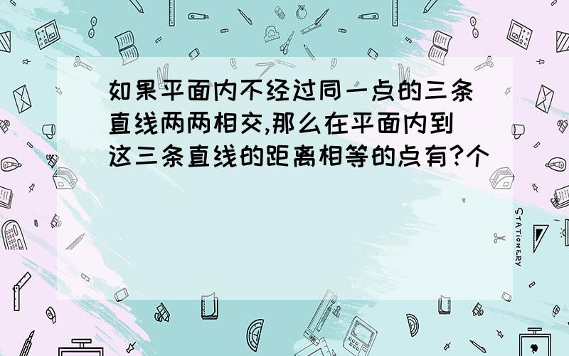 如果平面内不经过同一点的三条直线两两相交,那么在平面内到这三条直线的距离相等的点有?个