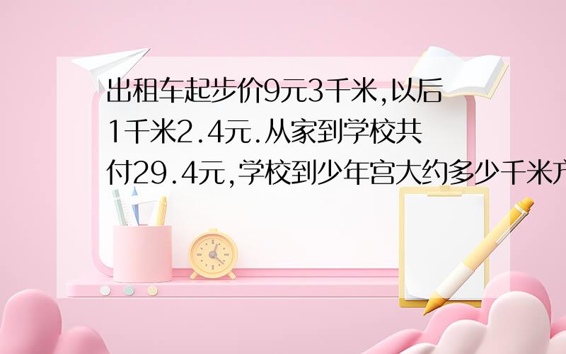 出租车起步价9元3千米,以后1千米2.4元.从家到学校共付29.4元,学校到少年宫大约多少千米方程解