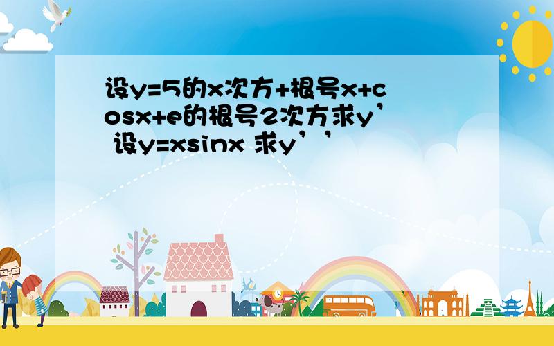 设y=5的x次方+根号x+cosx+e的根号2次方求y’ 设y=xsinx 求y’’