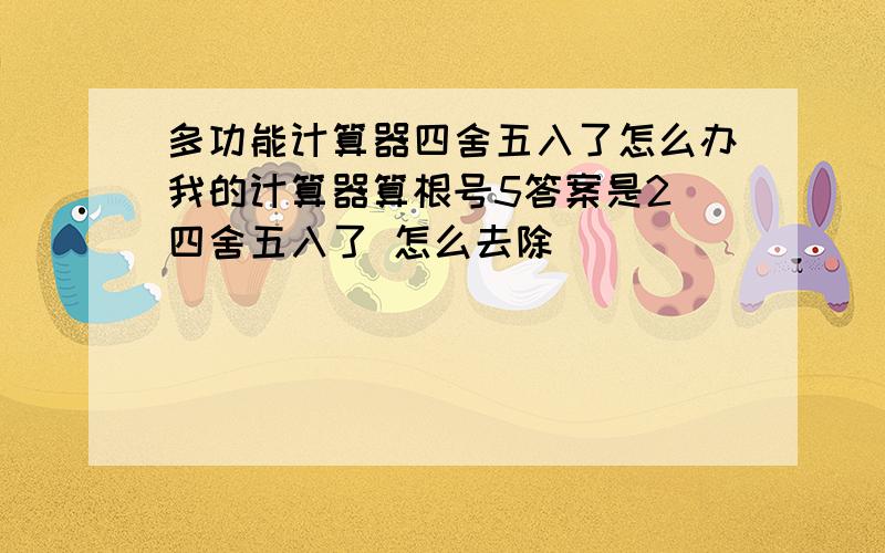 多功能计算器四舍五入了怎么办我的计算器算根号5答案是2 四舍五入了 怎么去除