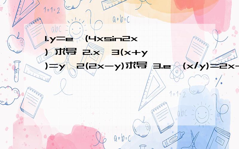 1.y=e^(4xsin2x) 求导 2.x^3(x+y)=y^2(2x-y)求导 3.e^(x/y)=2x-y求导第一题答案为什么不是e^(4xsin2x)*(4sin2x+4x2cos2x)?