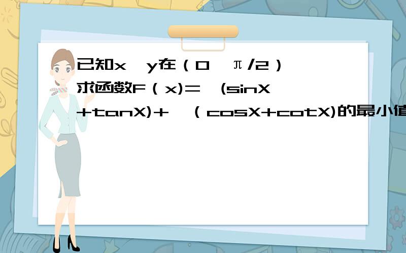 已知x,y在（0,π/2）,求函数F（x)=√(sinX+tanX)+√（cosX+cotX)的最小值.