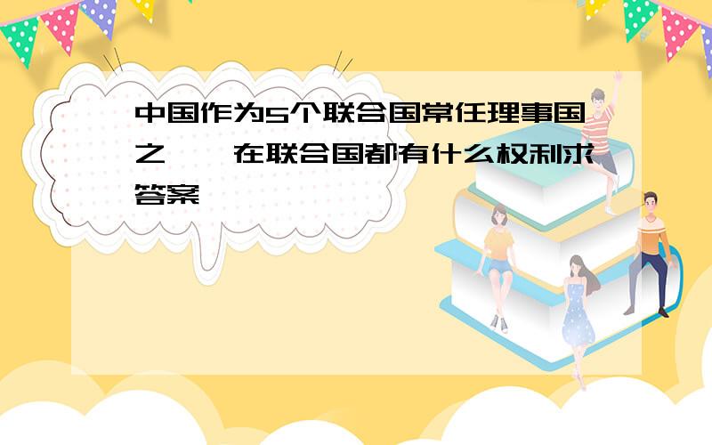 中国作为5个联合国常任理事国之一,在联合国都有什么权利求答案