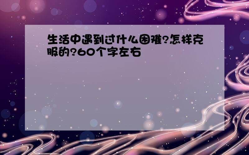 生活中遇到过什么困难?怎样克服的?60个字左右