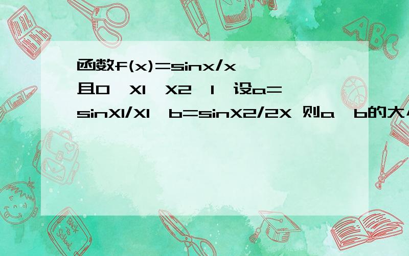 函数f(x)=sinx/x 且0＜X1＜X2＜1,设a=sinX1/X1,b=sinX2/2X 则a,b的大小关系是?