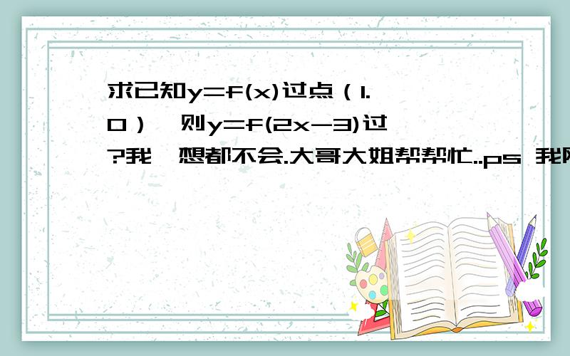 求已知y=f(x)过点（1.0）,则y=f(2x-3)过?我咋想都不会.大哥大姐帮帮忙..ps 我刚上高一..讲的别太复杂..要不听不懂