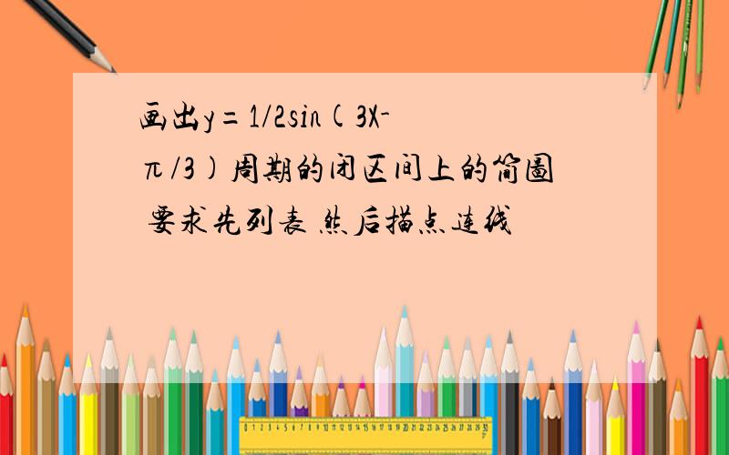 画出y=1/2sin(3X-π/3)周期的闭区间上的简图 要求先列表 然后描点连线