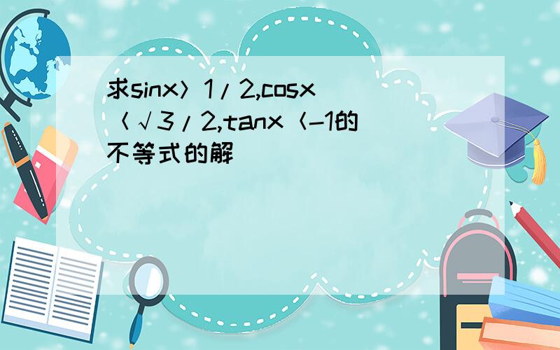 求sinx＞1/2,cosx＜√3/2,tanx＜-1的不等式的解