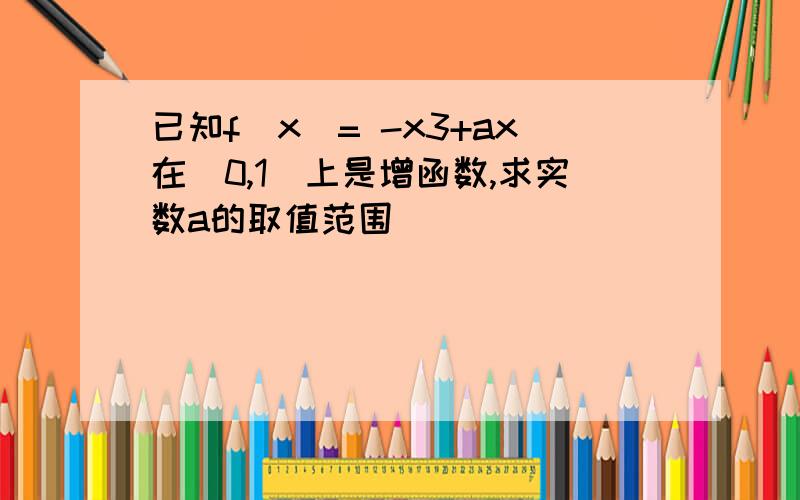 已知f(x)= -x3+ax在(0,1)上是增函数,求实数a的取值范围