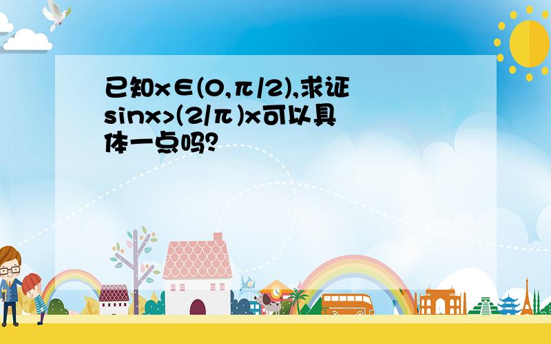 已知x∈(0,π/2),求证sinx>(2/π)x可以具体一点吗？