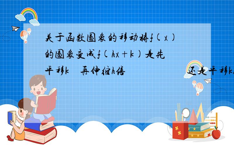 关于函数图象的移动将f(x)的图象变成f(hx+k)是先平移k    再伸缩h倍                       还是平移k／h    再伸缩h倍                       或是其他